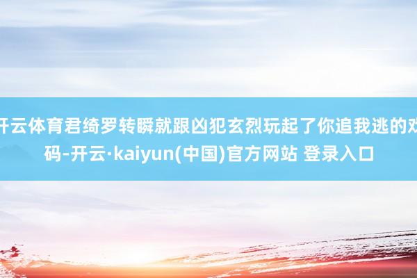 开云体育君绮罗转瞬就跟凶犯玄烈玩起了你追我逃的戏码-开云·kaiyun(中国)官方网站 登录入口