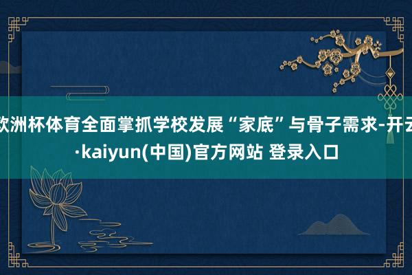 欧洲杯体育全面掌抓学校发展“家底”与骨子需求-开云·kaiyun(中国)官方网站 登录入口
