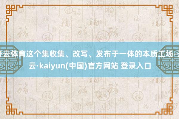 开云体育这个集收集、改写、发布于一体的本质工场-开云·kaiyun(中国)官方网站 登录入口
