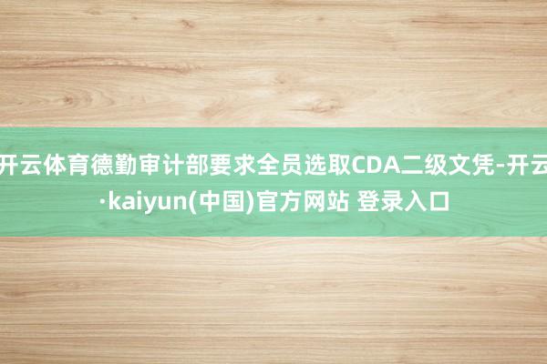 开云体育德勤审计部要求全员选取CDA二级文凭-开云·kaiyun(中国)官方网站 登录入口