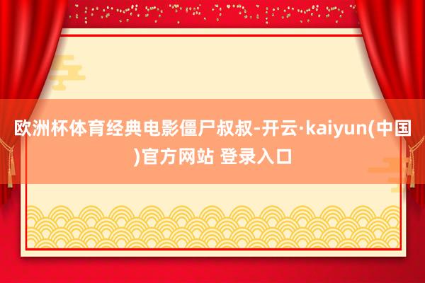 欧洲杯体育经典电影僵尸叔叔-开云·kaiyun(中国)官方网站 登录入口