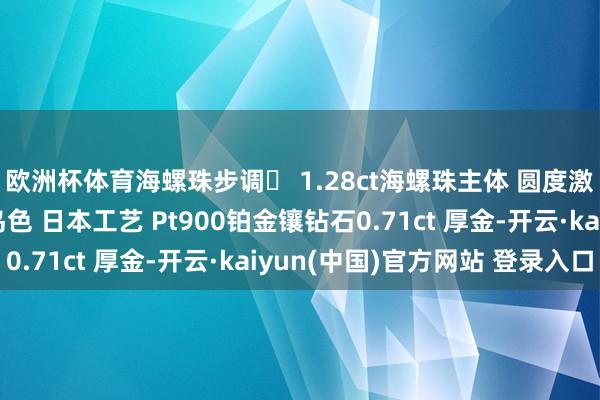 欧洲杯体育海螺珠步调️ 1.28ct海螺珠主体 圆度激情齐相等可以 火烈鸟色 日本工艺 Pt900铂金镶钻石0.71ct 厚金-开云·kaiyun(中国)官方网站 登录入口