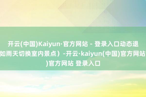 开云(中国)Kaiyun·官方网站 - 登录入口动态退换行程(如雨天切换室内景点)-开云·kaiyun(中国)官方网站 登录入口