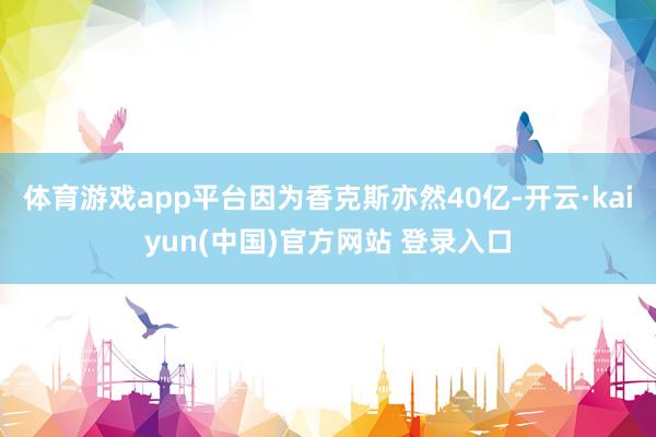 体育游戏app平台因为香克斯亦然40亿-开云·kaiyun(中国)官方网站 登录入口