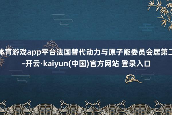 体育游戏app平台法国替代动力与原子能委员会居第二-开云·kaiyun(中国)官方网站 登录入口