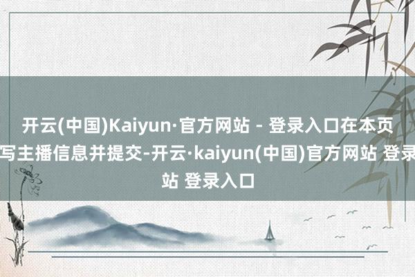 开云(中国)Kaiyun·官方网站 - 登录入口在本页面填写主播信息并提交-开云·kaiyun(中国)官方网站 登录入口