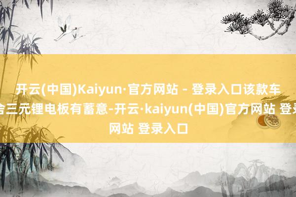 开云(中国)Kaiyun·官方网站 - 登录入口该款车型取舍三元锂电板有蓄意-开云·kaiyun(中国)官方网站 登录入口