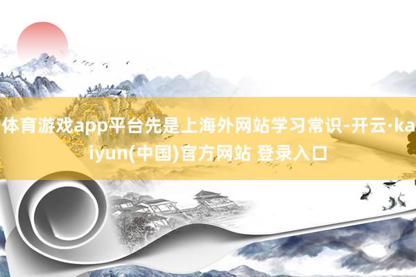 体育游戏app平台先是上海外网站学习常识-开云·kaiyun(中国)官方网站 登录入口