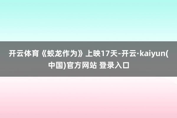 开云体育《蛟龙作为》上映17天-开云·kaiyun(中国)官方网站 登录入口