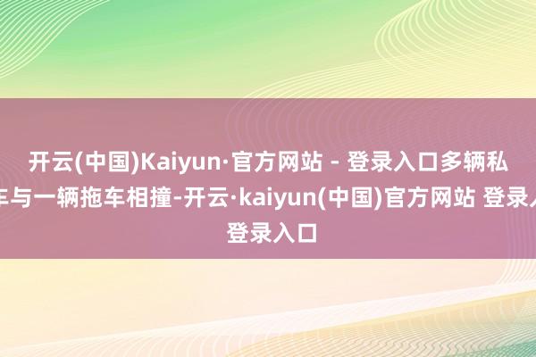 开云(中国)Kaiyun·官方网站 - 登录入口多辆私家车与一辆拖车相撞-开云·kaiyun(中国)官方网站 登录入口