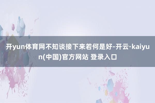 开yun体育网不知谈接下来若何是好-开云·kaiyun(中国)官方网站 登录入口