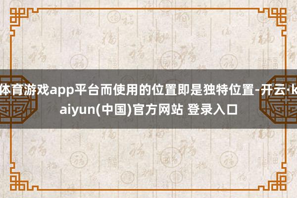 体育游戏app平台而使用的位置即是独特位置-开云·kaiyun(中国)官方网站 登录入口