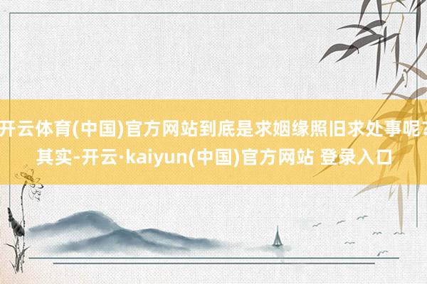 开云体育(中国)官方网站到底是求姻缘照旧求处事呢?其实-开云·kaiyun(中国)官方网站 登录入口