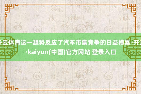 开云体育这一趋势反应了汽车市集竞争的日益横暴-开云·kaiyun(中国)官方网站 登录入口