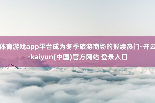 体育游戏app平台成为冬季旅游商场的握续热门-开云·kaiyun(中国)官方网站 登录入口