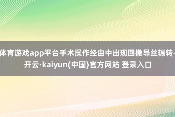 体育游戏app平台手术操作经由中出现回撤导丝辗转-开云·kaiyun(中国)官方网站 登录入口