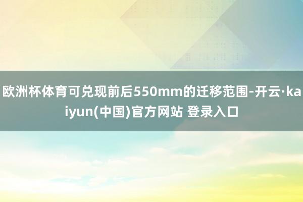 欧洲杯体育可兑现前后550mm的迁移范围-开云·kaiyun(中国)官方网站 登录入口
