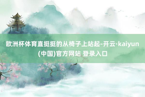 欧洲杯体育直挺挺的从椅子上站起-开云·kaiyun(中国)官方网站 登录入口