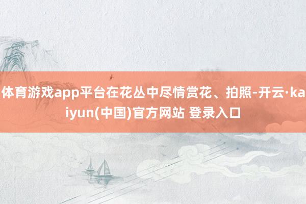 体育游戏app平台在花丛中尽情赏花、拍照-开云·kaiyun(中国)官方网站 登录入口