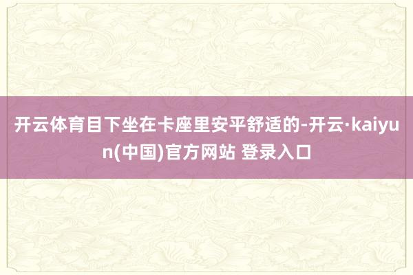 开云体育目下坐在卡座里安平舒适的-开云·kaiyun(中国)官方网站 登录入口