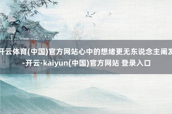 开云体育(中国)官方网站心中的想绪更无东说念主阐发-开云·kaiyun(中国)官方网站 登录入口