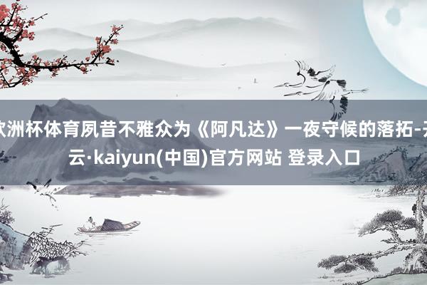 欧洲杯体育夙昔不雅众为《阿凡达》一夜守候的落拓-开云·kaiyun(中国)官方网站 登录入口