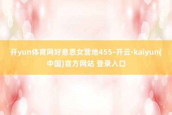 开yun体育网好意思女营地455-开云·kaiyun(中国)官方网站 登录入口