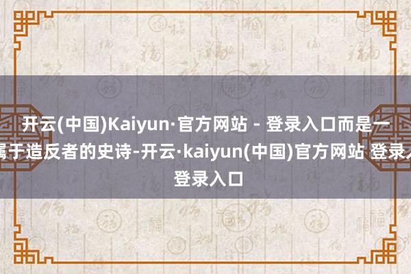 开云(中国)Kaiyun·官方网站 - 登录入口而是一场属于造反者的史诗-开云·kaiyun(中国)官方网站 登录入口