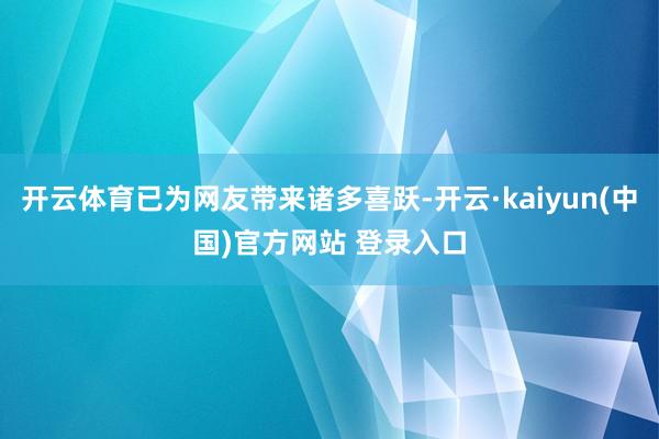 开云体育已为网友带来诸多喜跃-开云·kaiyun(中国)官方网站 登录入口