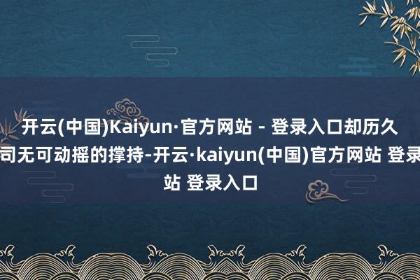 开云(中国)Kaiyun·官方网站 - 登录入口却历久是公司无可动摇的撑持-开云·kaiyun(中国)官方网站 登录入口
