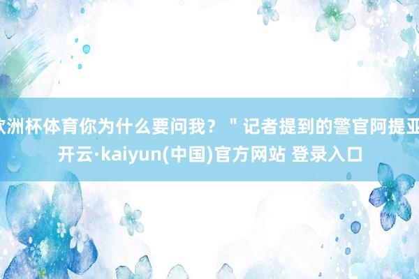 欧洲杯体育你为什么要问我？＂记者提到的警官阿提亚-开云·kaiyun(中国)官方网站 登录入口