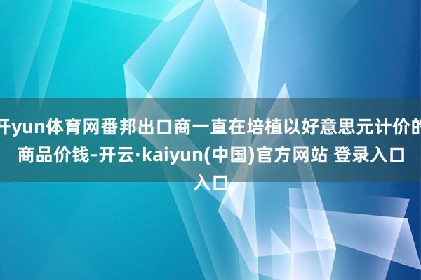 开yun体育网番邦出口商一直在培植以好意思元计价的商品价钱-开云·kaiyun(中国)官方网站 登录入口