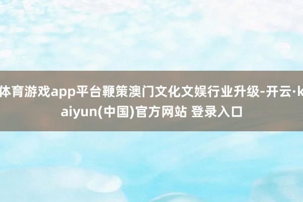 体育游戏app平台鞭策澳门文化文娱行业升级-开云·kaiyun(中国)官方网站 登录入口