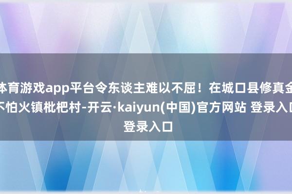 体育游戏app平台令东谈主难以不屈!在城口县修真金不怕火镇枇杷村-开云·kaiyun(中国)官方网站 登录入口