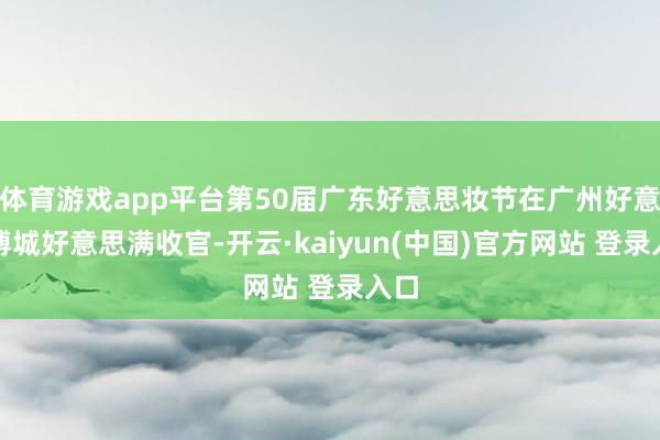 体育游戏app平台第50届广东好意思妆节在广州好意思博城好意思满收官-开云·kaiyun(中国)官方网站 登录入口