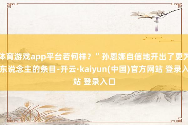 体育游戏app平台若何样？”孙恩娜自信地开出了更为诱东说念主的条目-开云·kaiyun(中国)官方网站 登录入口