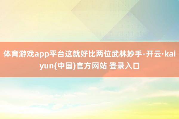 体育游戏app平台这就好比两位武林妙手-开云·kaiyun(中国)官方网站 登录入口