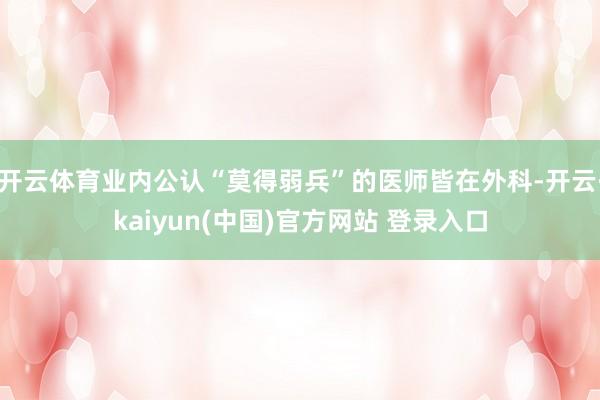 开云体育业内公认“莫得弱兵”的医师皆在外科-开云·kaiyun(中国)官方网站 登录入口