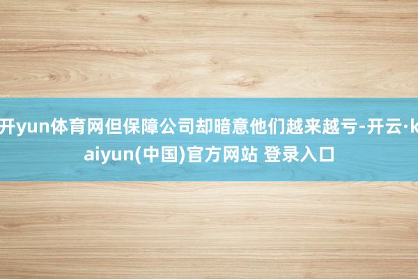 开yun体育网但保障公司却暗意他们越来越亏-开云·kaiyun(中国)官方网站 登录入口