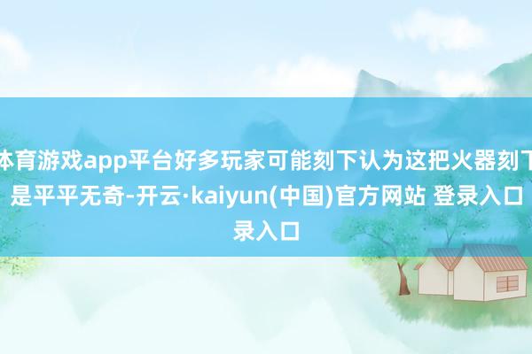 体育游戏app平台好多玩家可能刻下认为这把火器刻下是平平无奇-开云·kaiyun(中国)官方网站 登录入口
