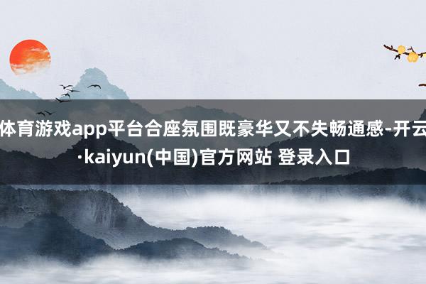 体育游戏app平台合座氛围既豪华又不失畅通感-开云·kaiyun(中国)官方网站 登录入口