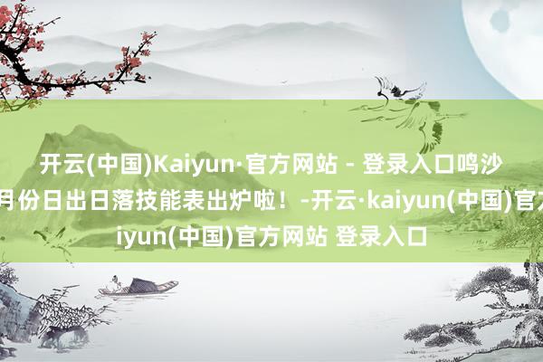 开云(中国)Kaiyun·官方网站 - 登录入口鸣沙山新月泉景区4月份日出日落技能表出炉啦!-开云·kaiyun(中国)官方网站 登录入口