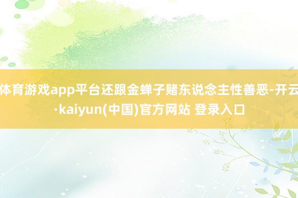 体育游戏app平台还跟金蝉子赌东说念主性善恶-开云·kaiyun(中国)官方网站 登录入口