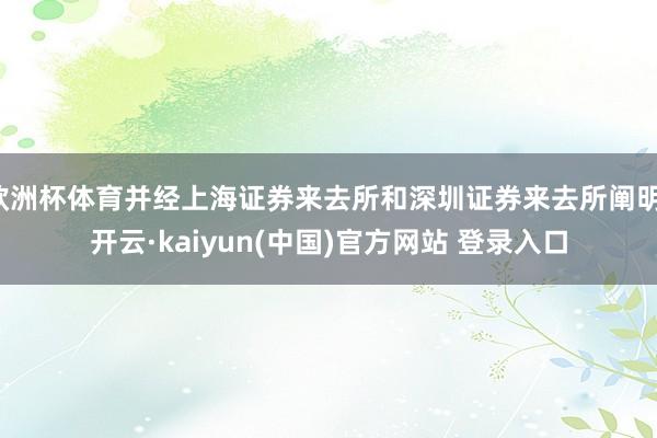欧洲杯体育并经上海证券来去所和深圳证券来去所阐明-开云·kaiyun(中国)官方网站 登录入口
