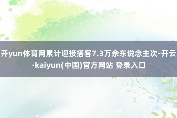 开yun体育网累计迎接搭客7.3万余东说念主次-开云·kaiyun(中国)官方网站 登录入口