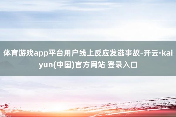体育游戏app平台用户线上反应发滋事故-开云·kaiyun(中国)官方网站 登录入口