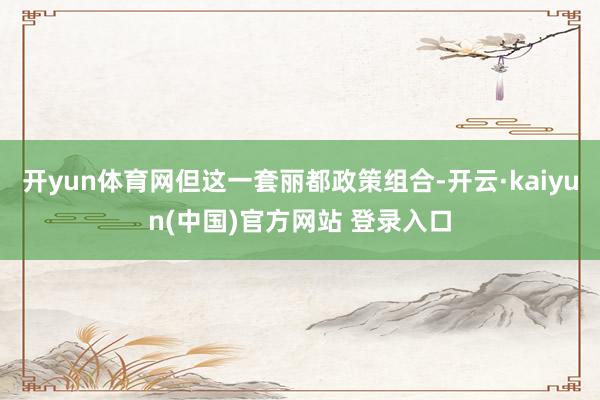 开yun体育网但这一套丽都政策组合-开云·kaiyun(中国)官方网站 登录入口
